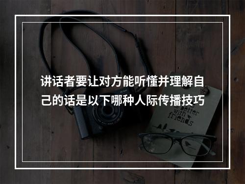 讲话者要让对方能听懂并理解自己的话是以下哪种人际传播技巧