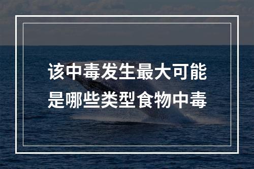 该中毒发生最大可能是哪些类型食物中毒