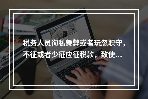 税务人员徇私舞弊或者玩忽职守，不征或者少征应征税款，致使国家