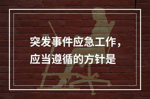 突发事件应急工作，应当遵循的方针是