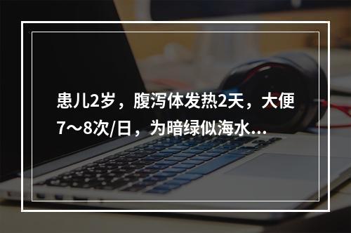 患儿2岁，腹泻体发热2天，大便7～8次/日，为暗绿似海水色，