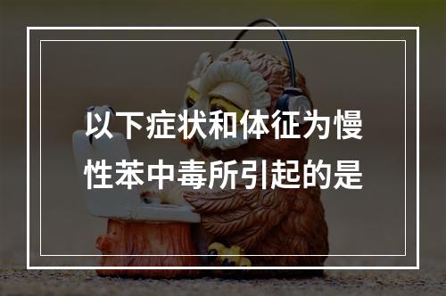 以下症状和体征为慢性苯中毒所引起的是