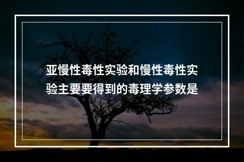 亚慢性毒性实验和慢性毒性实验主要要得到的毒理学参数是