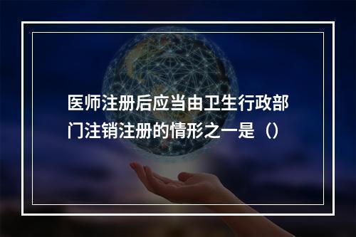 医师注册后应当由卫生行政部门注销注册的情形之一是（）