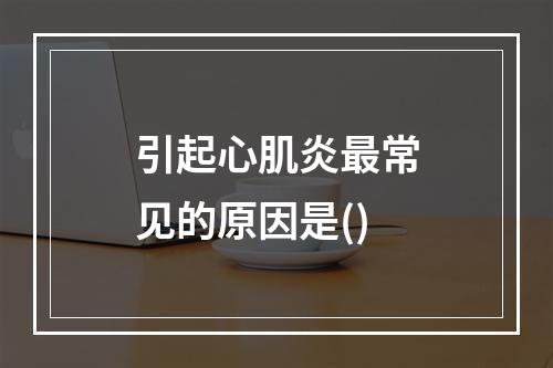 引起心肌炎最常见的原因是()