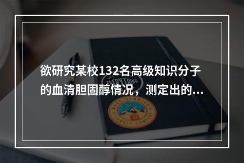 欲研究某校132名高级知识分子的血清胆固醇情况，测定出的数值