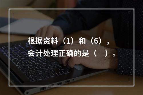 根据资料（1）和（6），会计处理正确的是（　）。