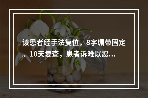 该患者经手法复位，8字绷带固定。10天复查，患者诉难以忍受绷