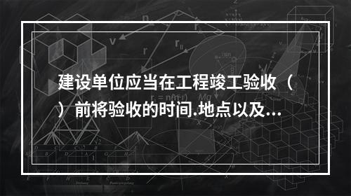 建设单位应当在工程竣工验收（　）前将验收的时间.地点以及验收