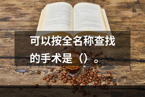 可以按全名称查找的手术是（）。