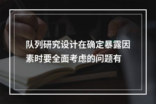 队列研究设计在确定暴露因素时要全面考虑的问题有