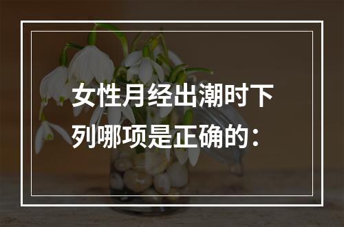 女性月经出潮时下列哪项是正确的：