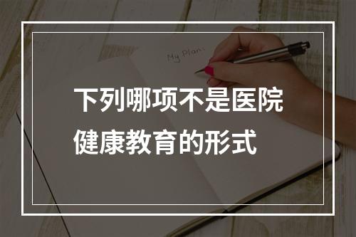 下列哪项不是医院健康教育的形式