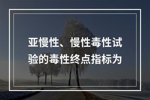 亚慢性、慢性毒性试验的毒性终点指标为