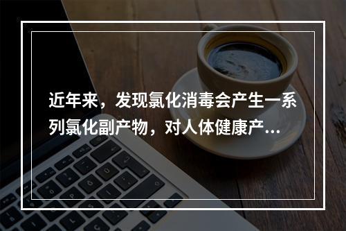 近年来，发现氯化消毒会产生一系列氯化副产物，对人体健康产生危