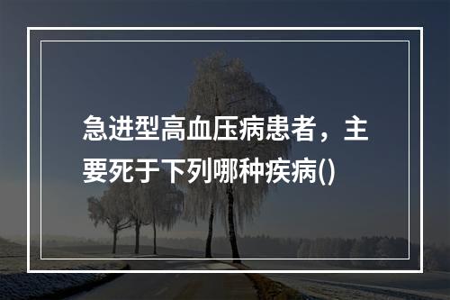 急进型高血压病患者，主要死于下列哪种疾病()