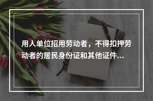 用人单位招用劳动者，不得扣押劳动者的居民身份证和其他证件，不