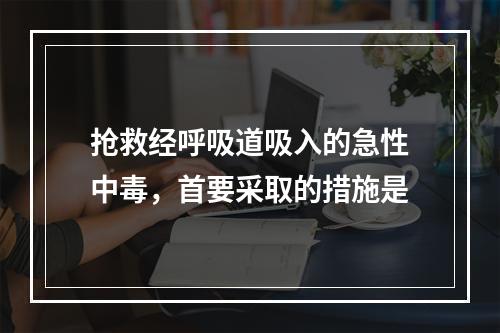 抢救经呼吸道吸入的急性中毒，首要采取的措施是