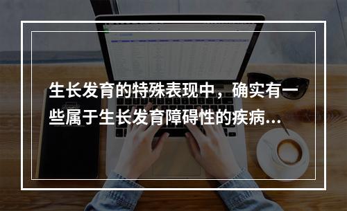 生长发育的特殊表现中，确实有一些属于生长发育障碍性的疾病，但