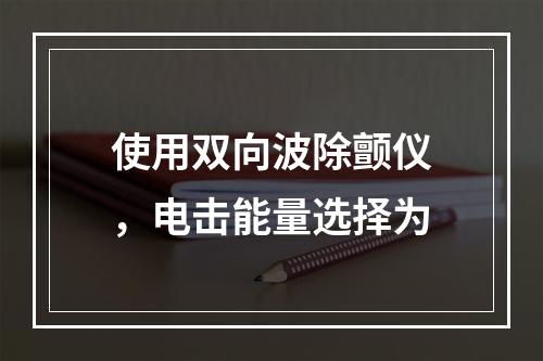 使用双向波除颤仪，电击能量选择为