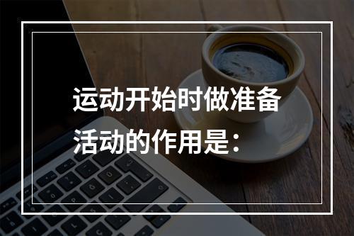 运动开始时做准备活动的作用是：