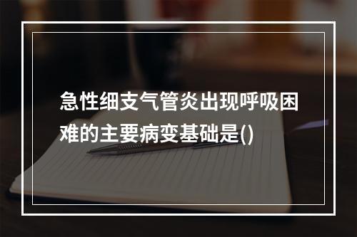 急性细支气管炎出现呼吸困难的主要病变基础是()