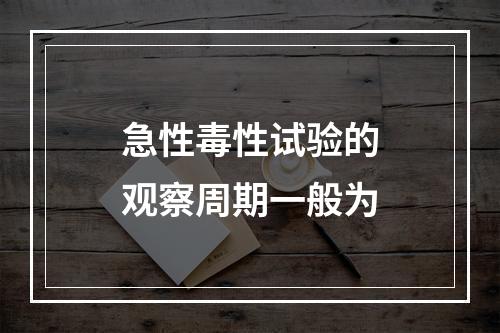 急性毒性试验的观察周期一般为