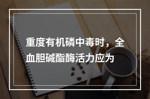 重度有机磷中毒时，全血胆碱酯酶活力应为