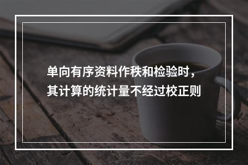 单向有序资料作秩和检验时，其计算的统计量不经过校正则