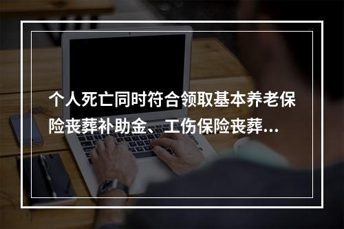 个人死亡同时符合领取基本养老保险丧葬补助金、工伤保险丧葬补助