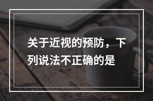 关于近视的预防，下列说法不正确的是