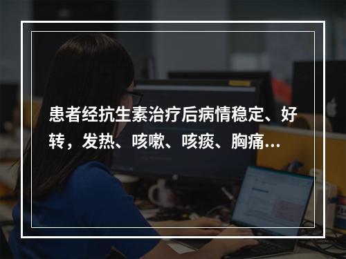 患者经抗生素治疗后病情稳定、好转，发热、咳嗽、咳痰、胸痛消失