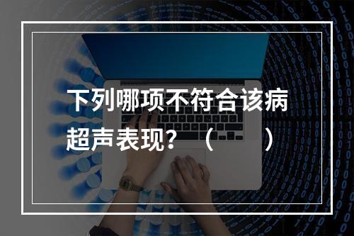 下列哪项不符合该病超声表现？（　　）