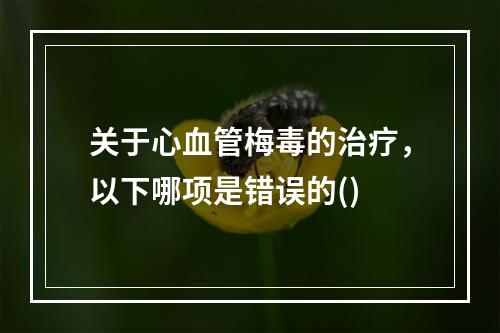 关于心血管梅毒的治疗，以下哪项是错误的()