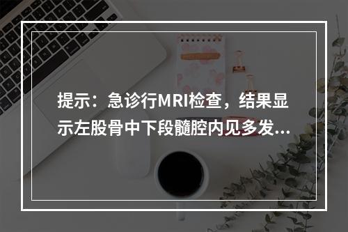 提示：急诊行MRI检查，结果显示左股骨中下段髓腔内见多发斑片