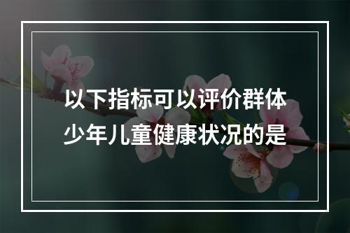 以下指标可以评价群体少年儿童健康状况的是