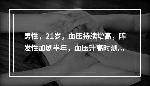 男性，21岁，血压持续增高，阵发性加剧半年，血压升高时测定血