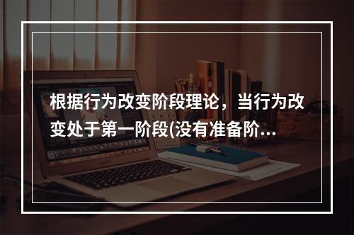 根据行为改变阶段理论，当行为改变处于第一阶段(没有准备阶段)