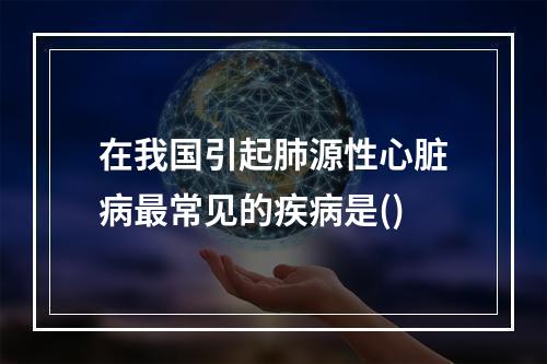 在我国引起肺源性心脏病最常见的疾病是()