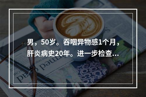 男，50岁。吞咽异物感1个月，肝炎病史20年。进一步检查，应