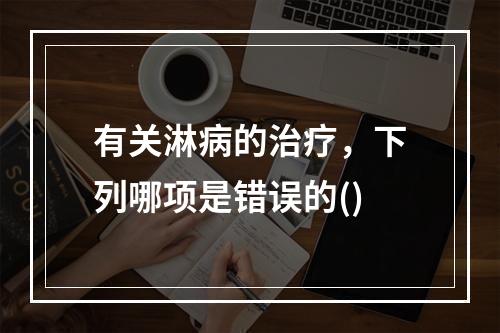 有关淋病的治疗，下列哪项是错误的()