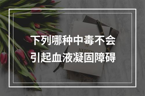 下列哪种中毒不会引起血液凝固障碍