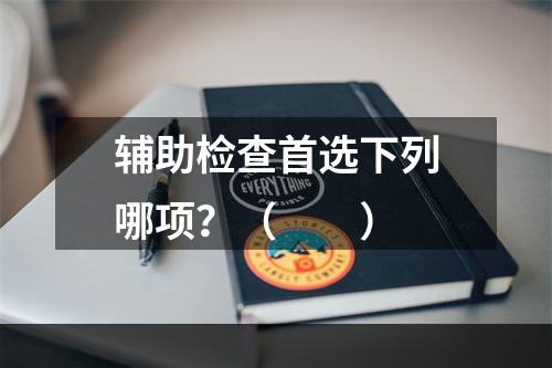 辅助检查首选下列哪项？（　　）