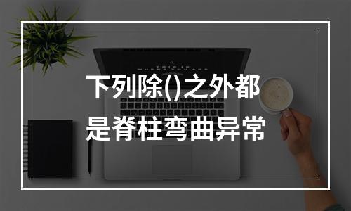 下列除()之外都是脊柱弯曲异常