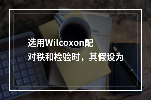 选用Wilcoxon配对秩和检验时，其假设为