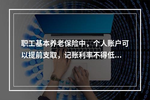 职工基本养老保险中，个人账户可以提前支取，记账利率不得低于银