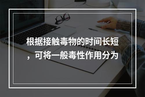 根据接触毒物的时间长短，可将一般毒性作用分为