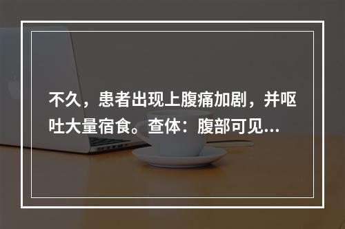 不久，患者出现上腹痛加剧，并呕吐大量宿食。查体：腹部可见胃型