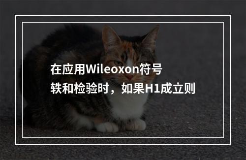 在应用Wileoxon符号轶和检验时，如果H1成立则