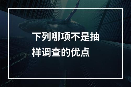 下列哪项不是抽样调查的优点